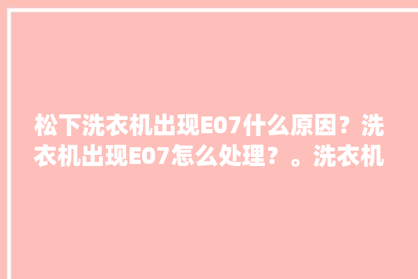 松下洗衣机出现E07什么原因？洗衣机出现E07怎么处理？。洗衣机_怎么处理