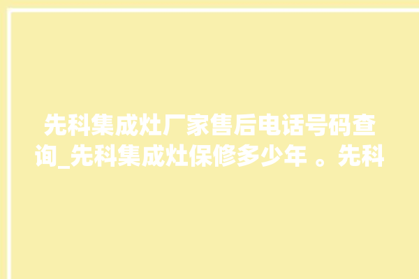 先科集成灶厂家售后电话号码查询_先科集成灶保修多少年 。先科