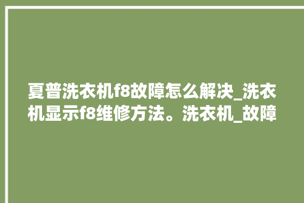 夏普洗衣机f8故障怎么解决_洗衣机显示f8维修方法。洗衣机_故障