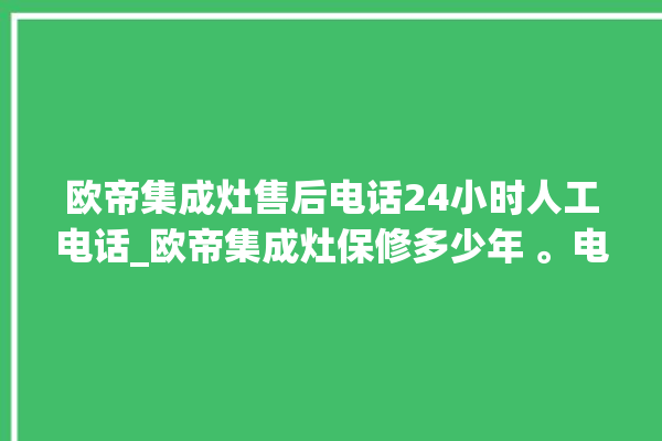 欧帝集成灶售后电话24小时人工电话_欧帝集成灶保修多少年 。电话