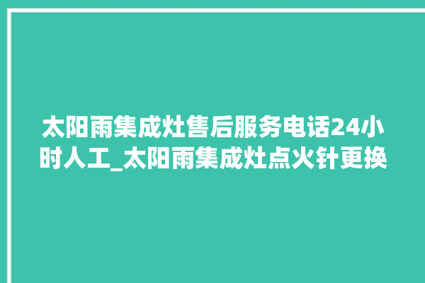 太阳雨集成灶售后服务电话24小时人工_太阳雨集成灶点火针更换方法 。太阳