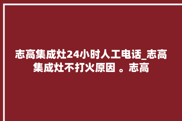 志高集成灶24小时人工电话_志高集成灶不打火原因 。志高