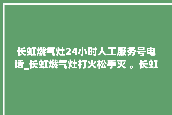 长虹燃气灶24小时人工服务号电话_长虹燃气灶打火松手灭 。长虹