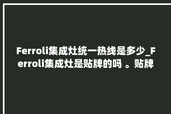 Ferroli集成灶统一热线是多少_Ferroli集成灶是贴牌的吗 。贴牌