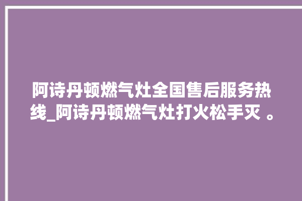 阿诗丹顿燃气灶全国售后服务热线_阿诗丹顿燃气灶打火松手灭 。燃气灶