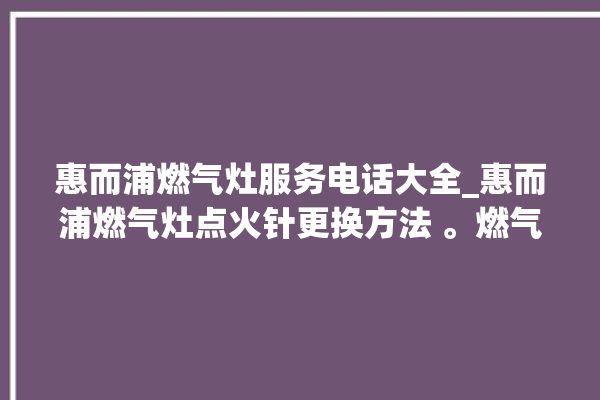 惠而浦燃气灶服务电话大全_惠而浦燃气灶点火针更换方法 。燃气灶