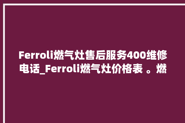 Ferroli燃气灶售后服务400维修电话_Ferroli燃气灶价格表 。燃气灶