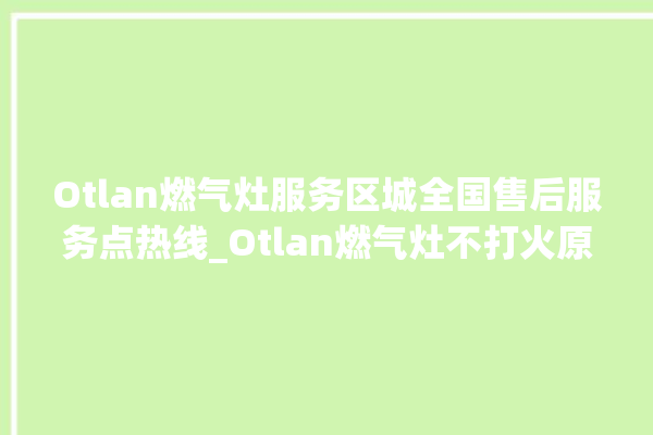 Otlan燃气灶服务区城全国售后服务点热线_Otlan燃气灶不打火原因 。燃气灶