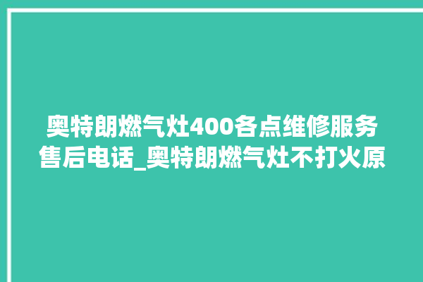 奥特朗燃气灶400各点维修服务售后电话_奥特朗燃气灶不打火原因 。燃气灶