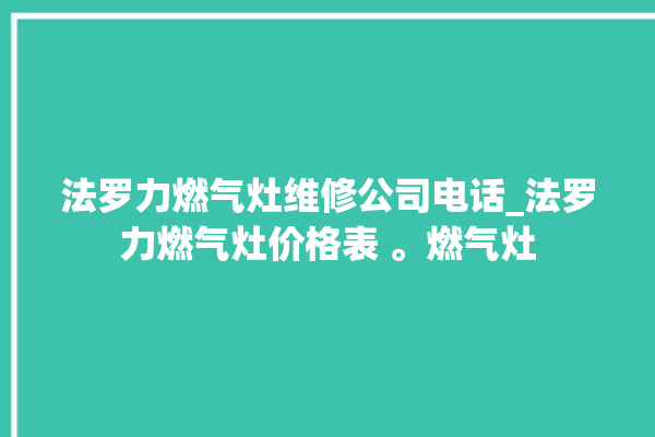 法罗力燃气灶维修公司电话_法罗力燃气灶价格表 。燃气灶