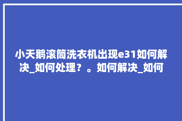 小天鹅滚筒洗衣机出现e31如何解决_如何处理？。如何解决_如何处理