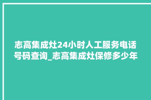 志高集成灶24小时人工服务电话号码查询_志高集成灶保修多少年 。志高