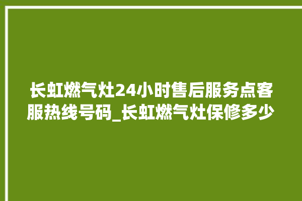 长虹燃气灶24小时售后服务点客服热线号码_长虹燃气灶保修多少年 。长虹