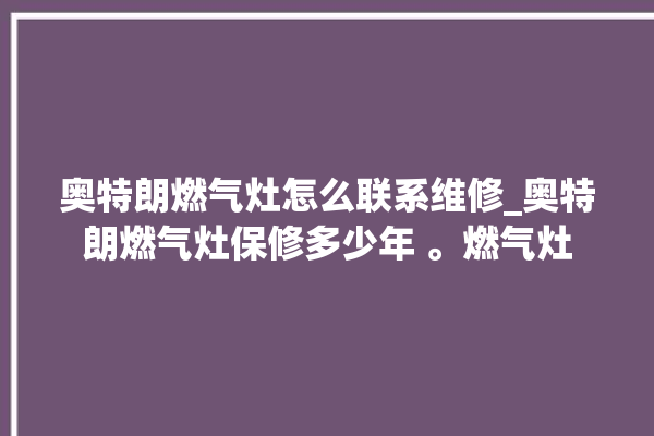 奥特朗燃气灶怎么联系维修_奥特朗燃气灶保修多少年 。燃气灶