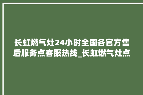 长虹燃气灶24小时全国各官方售后服务点客服热线_长虹燃气灶点火针更换方法 。长虹