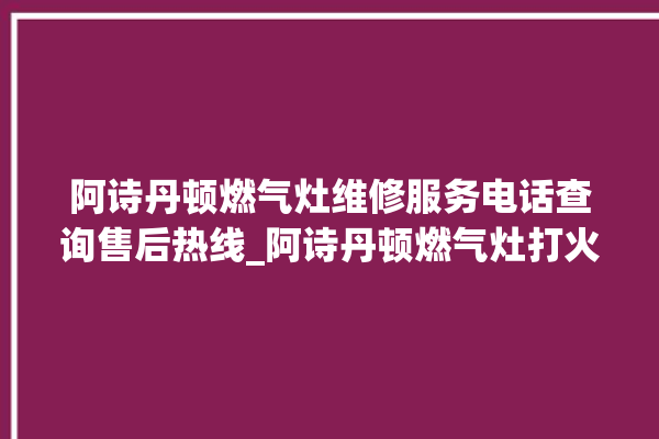 阿诗丹顿燃气灶维修服务电话查询售后热线_阿诗丹顿燃气灶打火后一松手就灭 。燃气灶