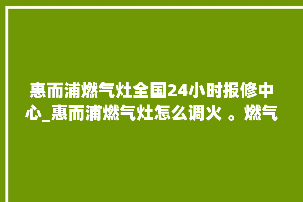 惠而浦燃气灶全国24小时报修中心_惠而浦燃气灶怎么调火 。燃气灶