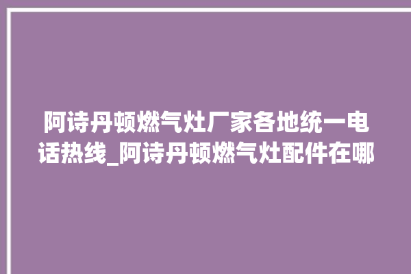 阿诗丹顿燃气灶厂家各地统一电话热线_阿诗丹顿燃气灶配件在哪买 。燃气灶