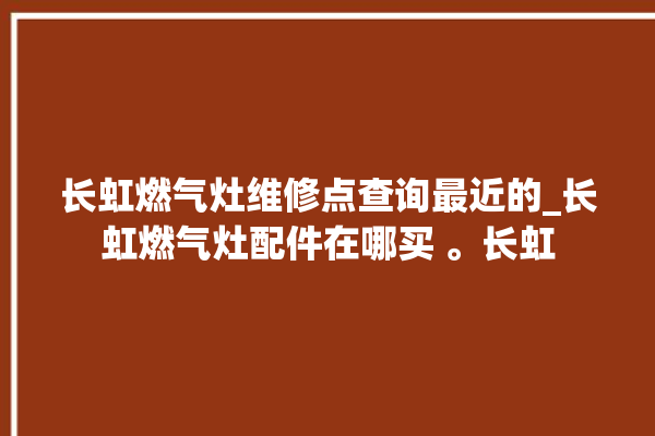 长虹燃气灶维修点查询最近的_长虹燃气灶配件在哪买 。长虹