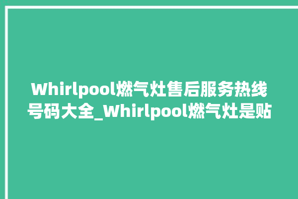 Whirlpool燃气灶售后服务热线号码大全_Whirlpool燃气灶是贴牌的吗 。燃气灶