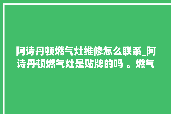 阿诗丹顿燃气灶维修怎么联系_阿诗丹顿燃气灶是贴牌的吗 。燃气灶