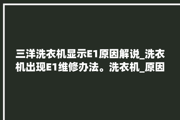 三洋洗衣机显示E1原因解说_洗衣机出现E1维修办法。洗衣机_原因