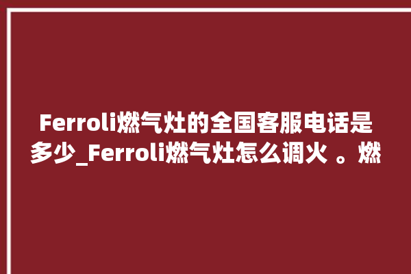 Ferroli燃气灶的全国客服电话是多少_Ferroli燃气灶怎么调火 。燃气灶