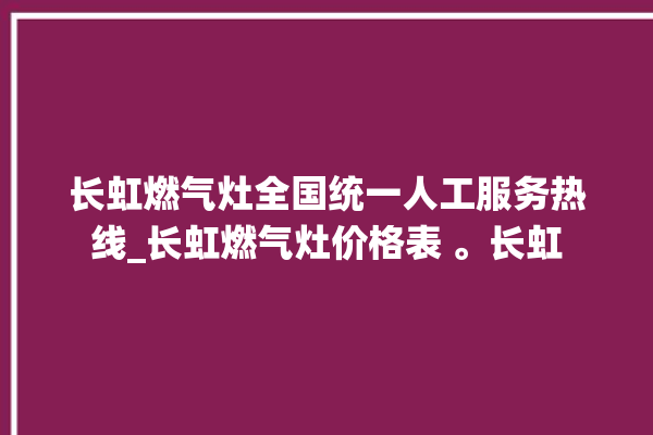 长虹燃气灶全国统一人工服务热线_长虹燃气灶价格表 。长虹