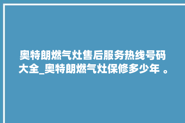 奥特朗燃气灶售后服务热线号码大全_奥特朗燃气灶保修多少年 。燃气灶