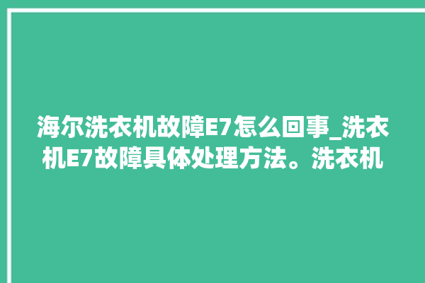 海尔洗衣机故障E7怎么回事_洗衣机E7故障具体处理方法。洗衣机_故障