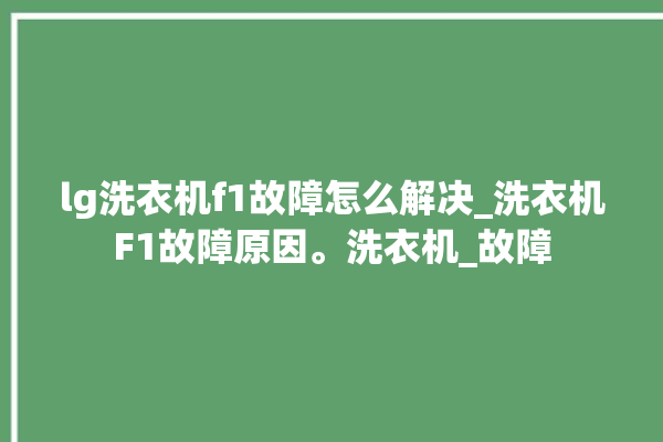 lg洗衣机f1故障怎么解决_洗衣机F1故障原因。洗衣机_故障