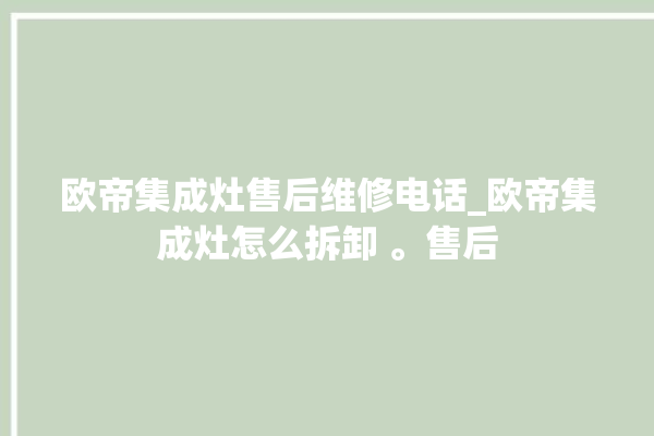 欧帝集成灶售后维修电话_欧帝集成灶怎么拆卸 。售后