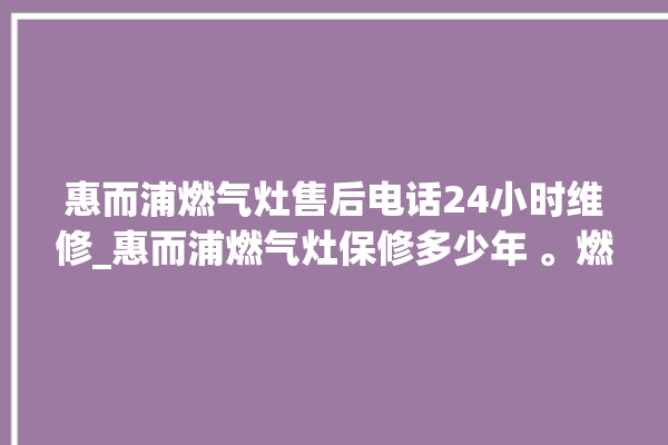 惠而浦燃气灶售后电话24小时维修_惠而浦燃气灶保修多少年 。燃气灶