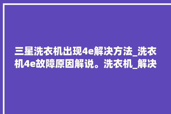 三星洗衣机出现4e解决方法_洗衣机4e故障原因解说。洗衣机_解决方法