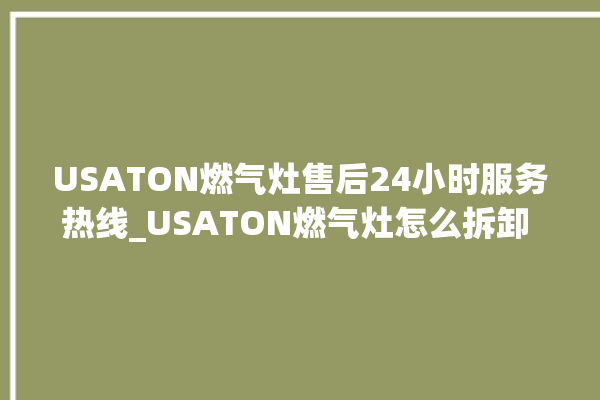 USATON燃气灶售后24小时服务热线_USATON燃气灶怎么拆卸 。燃气灶