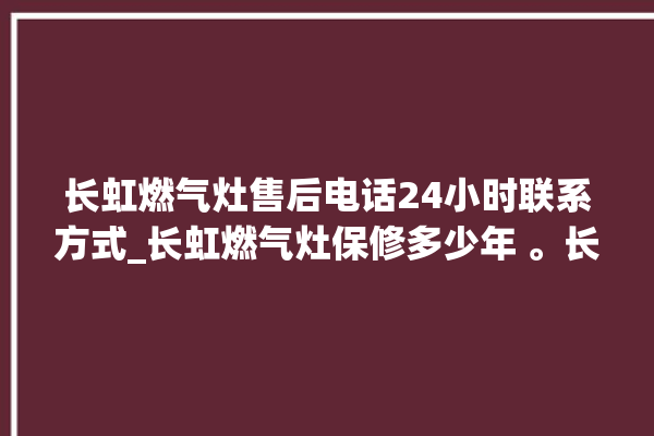 长虹燃气灶售后电话24小时联系方式_长虹燃气灶保修多少年 。长虹