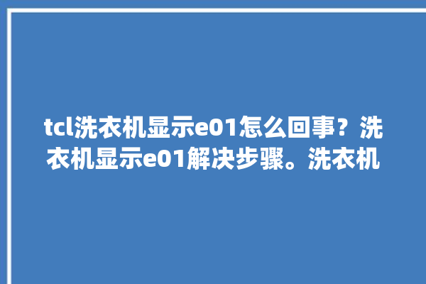 tcl洗衣机显示e01怎么回事？洗衣机显示e01解决步骤。洗衣机_怎么回事