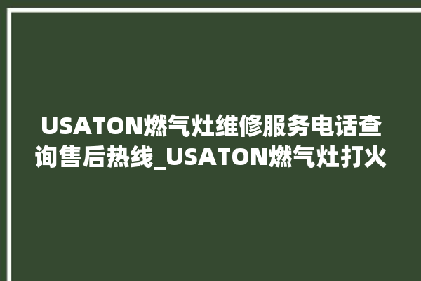 USATON燃气灶维修服务电话查询售后热线_USATON燃气灶打火后一松手就灭 。燃气灶