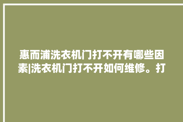 惠而浦洗衣机门打不开有哪些因素|洗衣机门打不开如何维修。打不开_洗衣机