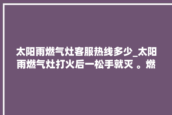 太阳雨燃气灶客服热线多少_太阳雨燃气灶打火后一松手就灭 。燃气灶