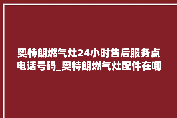 奥特朗燃气灶24小时售后服务点电话号码_奥特朗燃气灶配件在哪买 。燃气灶