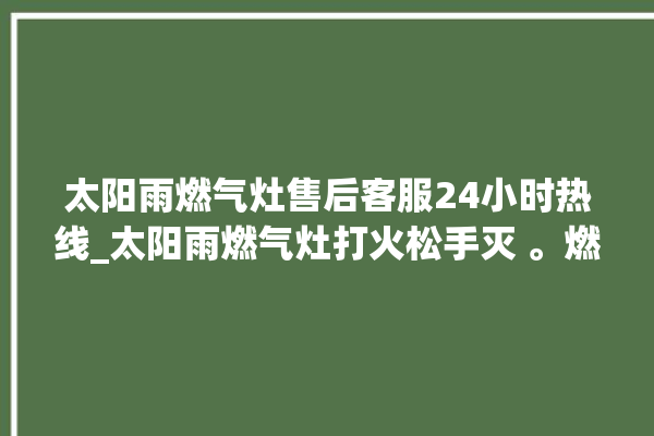 太阳雨燃气灶售后客服24小时热线_太阳雨燃气灶打火松手灭 。燃气灶