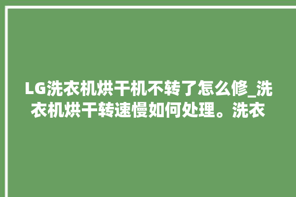 LG洗衣机烘干机不转了怎么修_洗衣机烘干转速慢如何处理。洗衣机_烘干机