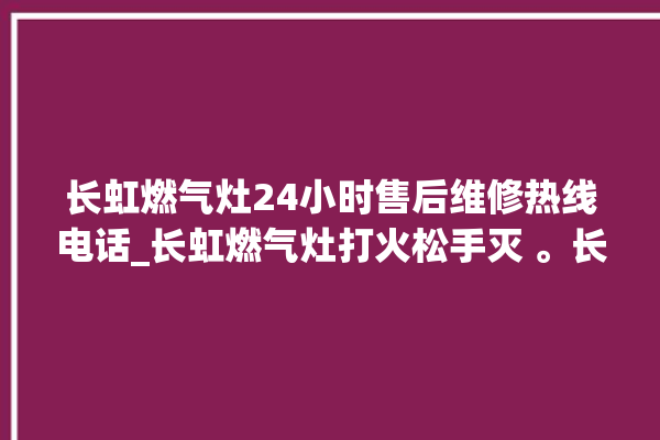 长虹燃气灶24小时售后维修热线电话_长虹燃气灶打火松手灭 。长虹