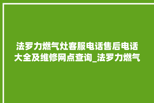 法罗力燃气灶客服电话售后电话大全及维修网点查询_法罗力燃气灶价格表 。燃气灶