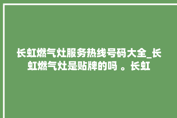 长虹燃气灶服务热线号码大全_长虹燃气灶是贴牌的吗 。长虹