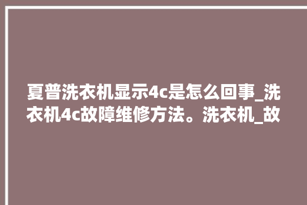 夏普洗衣机显示4c是怎么回事_洗衣机4c故障维修方法。洗衣机_故障