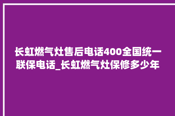 长虹燃气灶售后电话400全国统一联保电话_长虹燃气灶保修多少年 。长虹