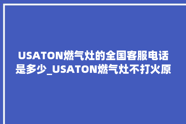 USATON燃气灶的全国客服电话是多少_USATON燃气灶不打火原因 。燃气灶