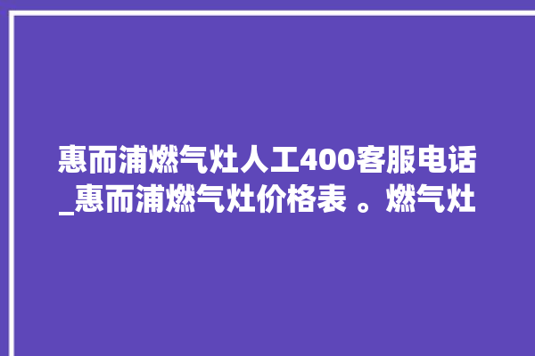 惠而浦燃气灶人工400客服电话_惠而浦燃气灶价格表 。燃气灶